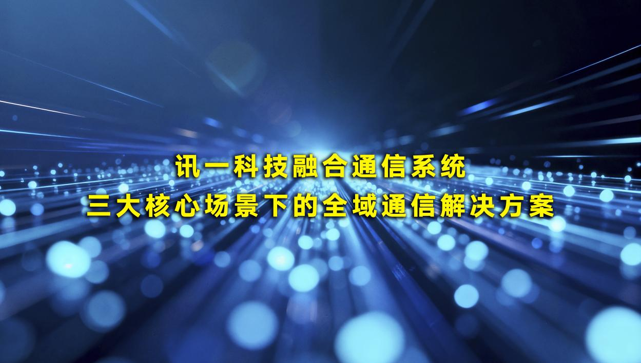 讯一科技融合通信系统：三大核心场景下的...
